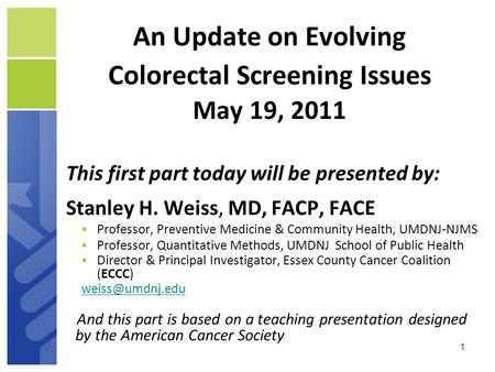 1 An Update on Evolving Colorectal Screening Issues May 19, 2011 This first part today will be presented by: Stanley H. Weiss, MD, FACP, FACE  Professor,
