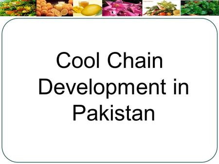 Cool Chain Development in Pakistan. Why Cool Chain ? Around 20-40% of the horticulture produce is wasted in post harvest stage In financial terms, loss.