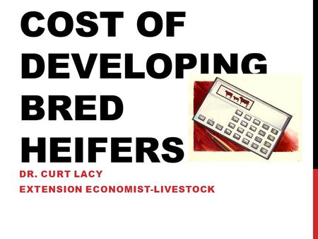 COST OF DEVELOPING BRED HEIFERS DR. CURT LACY EXTENSION ECONOMIST-LIVESTOCK.