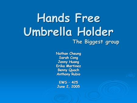 Hands Free Umbrella Holder The Biggest group Nathan Cheung Sarah Cong Jenny Huang Erika Martinez Benny Quach Anthony Rubio EWS – 425 June 2, 2005.