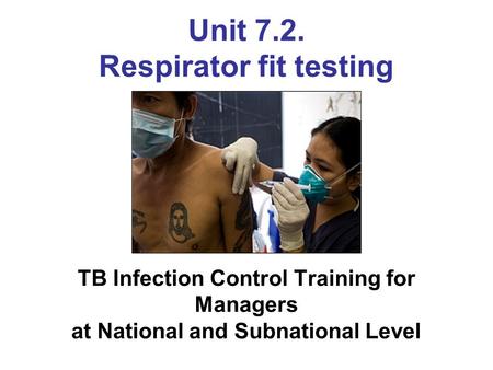 Unit 7.2. Respirator fit testing TB Infection Control Training for Managers at National and Subnational Level.