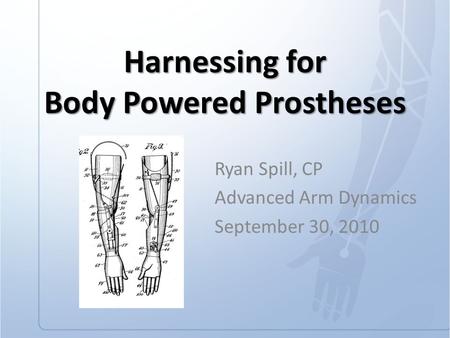 Harnessing for Body Powered Prostheses Ryan Spill, CP Advanced Arm Dynamics September 30, 2010.