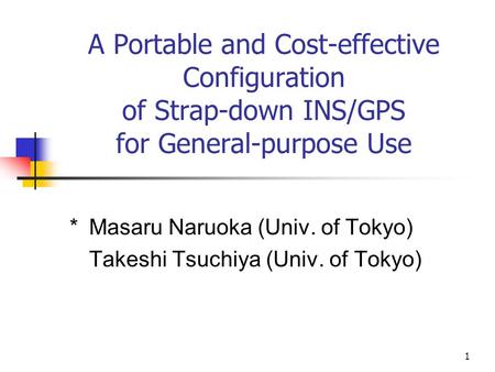 1 A Portable and Cost-effective Configuration of Strap-down INS/GPS for General-purpose Use ＊ Masaru Naruoka (Univ. of Tokyo) Takeshi Tsuchiya (Univ. of.