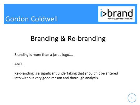 Gordon Coldwell 1 Branding & Re-branding Branding is more than a just a logo.... AND... Re-branding is a significant undertaking that shouldn’t be entered.