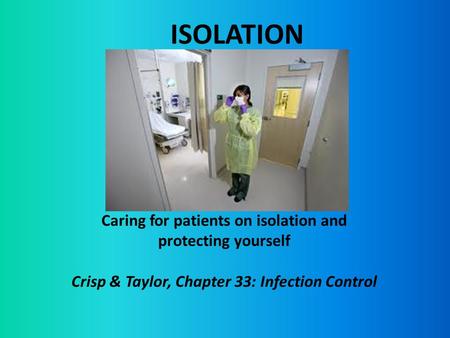 ISOLATION Caring for patients on isolation and protecting yourself Crisp & Taylor, Chapter 33: Infection Control.