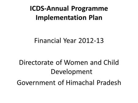 ICDS-Annual Programme Implementation Plan Financial Year 2012-13 Directorate of Women and Child Development Government of Himachal Pradesh.