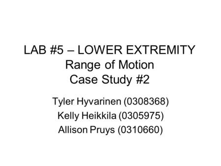 LAB #5 – LOWER EXTREMITY Range of Motion Case Study #2 Tyler Hyvarinen (0308368) Kelly Heikkila (0305975) Allison Pruys (0310660)