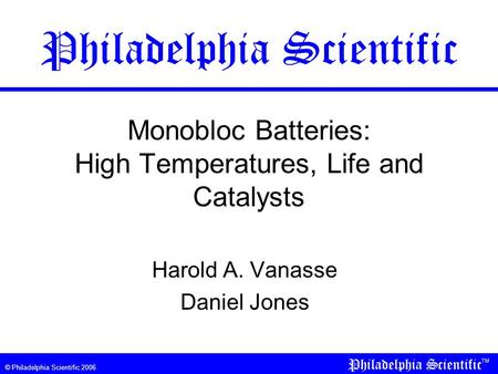 © Philadelphia Scientific 2006 Monobloc Batteries: High Temperatures, Life and Catalysts Harold A. Vanasse Daniel Jones Philadelphia Scientific.