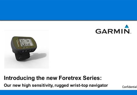 1 Confidential Introducing the new Foretrex Series: Our new high sensitivity, rugged wrist-top navigator.