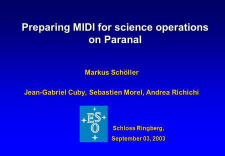 Preparing MIDI for science operations on Paranal Markus Schöller Jean-Gabriel Cuby, Sebastien Morel, Andrea Richichi Schloss Ringberg, September 03, 2003.