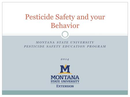 MONTANA STATE UNIVERSITY PESTICIDE SAFETY EDUCATION PROGRAM 2014 Pesticide Safety and your Behavior.