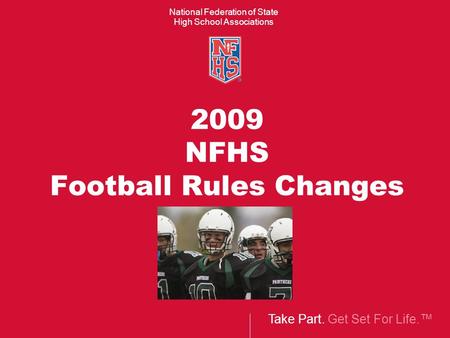 Take Part. Get Set For Life.™ National Federation of State High School Associations 2009 NFHS Football Rules Changes.