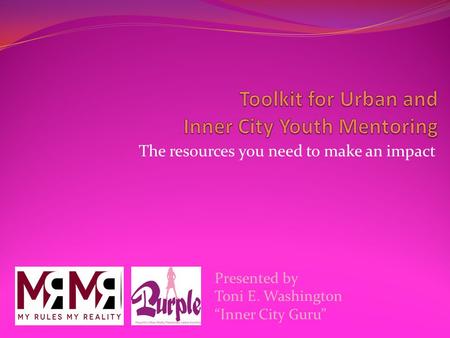 The resources you need to make an impact Presented by Toni E. Washington “Inner City Guru”