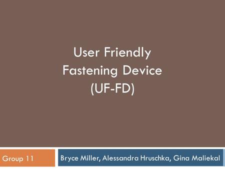 Bryce Miller, Alessandra Hruschka, Gina Maliekal Group 11 User Friendly Fastening Device (UF-FD)