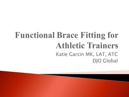Katie Garcin MK, LAT, ATC DJO Global.  Bracing Classifications  Inside the ACL  Brace Technology  Hinge Technology  Brace Fitting Guidelines Information.