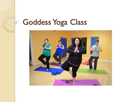 Goddess Yoga Class. BREATHE Begin by standing in Mountain pose 3 or 4 Deep breaths into the belly Raise arms up on inhale & down on exhale (4 or 5X) Rotate.