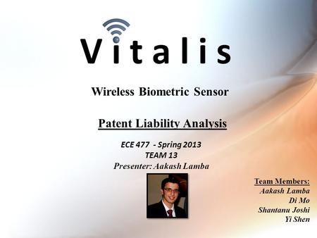 V i t a l i s ECE 477 - Spring 2013 TEAM 13 Presenter: Aakash Lamba Wireless Biometric Sensor Team Members: Aakash Lamba Di Mo Shantanu Joshi Yi Shen Patent.