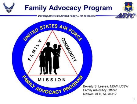 Develop America's Airmen Today... for Tomorrow 1 Family Advocacy Program Beverly S. Lesyea, MSW, LCSW Family Advocacy Officer Maxwell AFB, AL 36112.