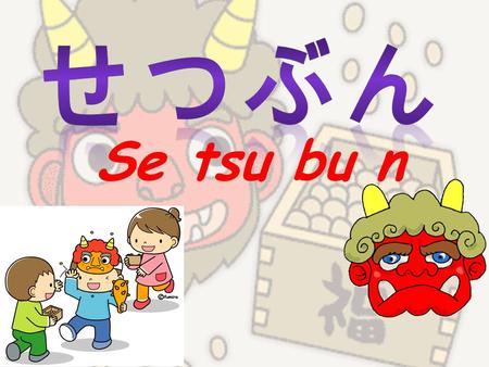 Se tsu bu n. Setsubun no hi ( せつぶんの日 ) takes place on the 3rd of February every year. It traditionally marks the change of the season from Winter to Spring,