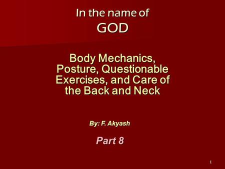 1 In the name of GOD Body Mechanics, Posture, Questionable Exercises, and Care of the Back and Neck By: F. Akyash Part 8.