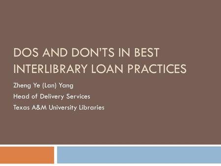 DOS AND DON’TS IN BEST INTERLIBRARY LOAN PRACTICES Zheng Ye (Lan) Yang Head of Delivery Services Texas A&M University Libraries.