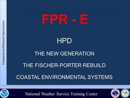 National Weather Service Training Center FPR - E HPD THE NEW GENERATION THE FISCHER-PORTER REBUILD COASTAL ENVIRONMENTAL SYSTEMS.