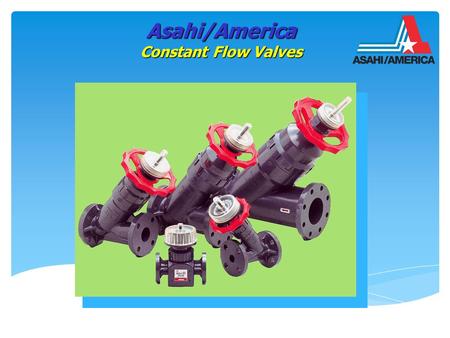 Asahi/America Constant Flow Valves. Spring Orifice Plug Spring Orifice Plug 1/2”,3/4” 1”,2”,3”,4” Asahi/America Constant Flow Valves In Line Type Y Type.