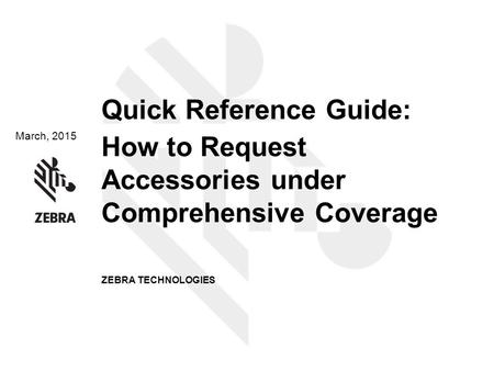 March, 2015 Quick Reference Guide: How to Request Accessories under Comprehensive Coverage ZEBRA TECHNOLOGIES.