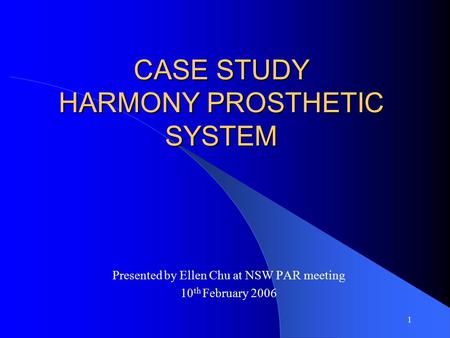 1 CASE STUDY HARMONY PROSTHETIC SYSTEM Presented by Ellen Chu at NSW PAR meeting 10 th February 2006.