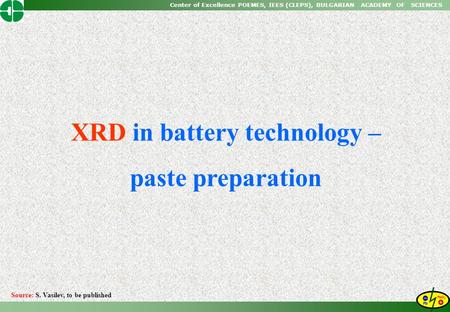 Center of Excellence POEMES, IEES (CLEPS), BULGARIAN ACADEMY OF SCIENCES XRD in battery technology – paste preparation Source: S. Vasilev, to be published.