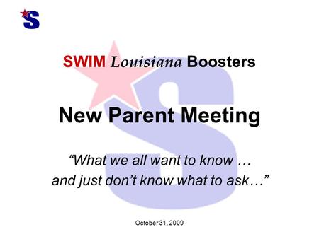 October 31, 2009 SWIM Louisiana Boosters New Parent Meeting “What we all want to know … and just don’t know what to ask…”