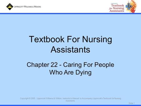 Slide 1 Copyright © 2005. Lippincott Williams & Wilkins. Instructor's Manual to Accompany Lippincott's Textbook for Nursing Assistants. Textbook For Nursing.