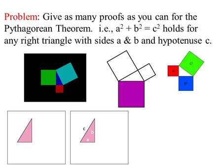 Problem: Give as many proofs as you can for the Pythagorean Theorem. i.e., a 2 + b 2 = c 2 holds for any right triangle with sides a & b and hypotenuse.