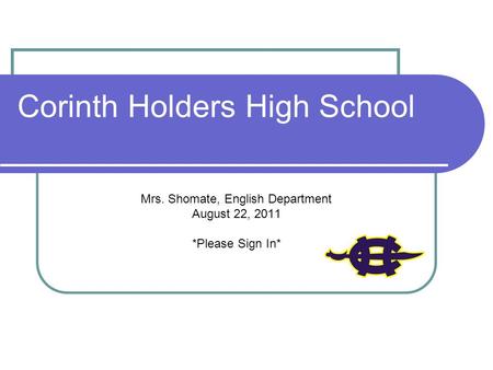 Corinth Holders High School Mrs. Shomate, English Department August 22, 2011 *Please Sign In*