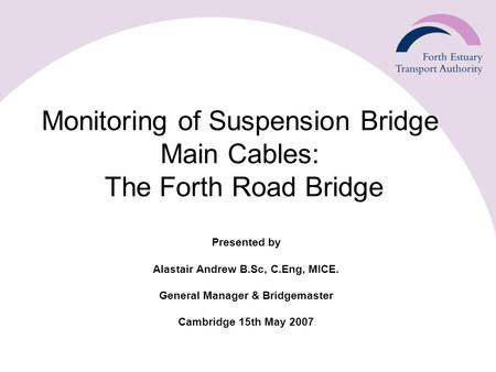 Monitoring of Suspension Bridge Main Cables: The Forth Road Bridge Presented by Alastair Andrew B.Sc, C.Eng, MICE. General Manager & Bridgemaster Cambridge.