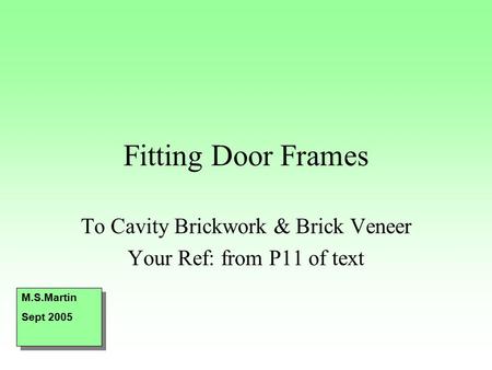 Fitting Door Frames To Cavity Brickwork & Brick Veneer Your Ref: from P11 of text M.S.Martin Sept 2005 M.S.Martin Sept 2005.