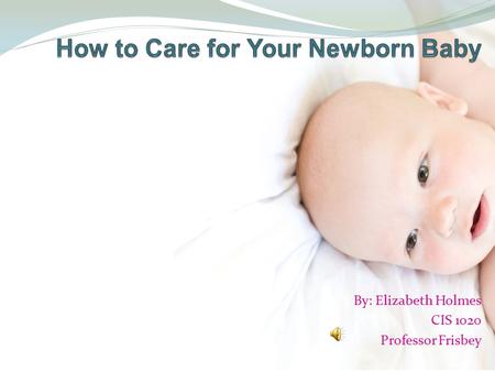 By: Elizabeth Holmes CIS 1020 Professor Frisbey How to Care for Your Newborn Baby Introduction Topics for Discussion Feeding Sleeping Safety Cleaning.