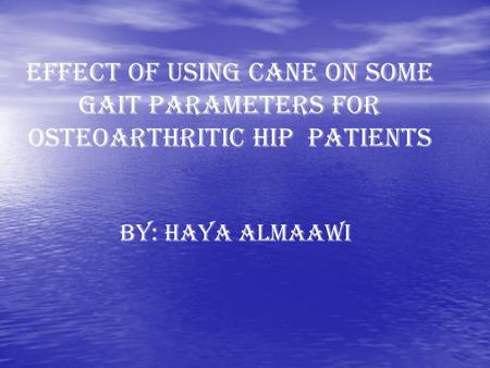 EFFECT OF USING CANE ON SOME GAIT PARAMETERS FOR OSTEOARTHRITIC HIP PATIENTS BY: HAYA ALMAAWI.