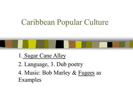 Caribbean Popular Culture 1. Sugar Cane Alley 2. Language, 3. Dub poetry 4. Music: Bob Marley & Fugees as Examples.