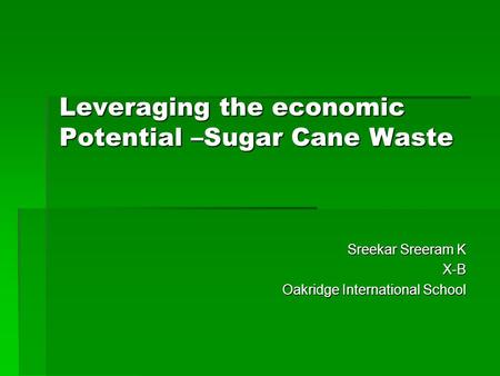 Leveraging the economic Potential –Sugar Cane Waste Sreekar Sreeram K Sreekar Sreeram K X-B X-B Oakridge International School Oakridge International School.