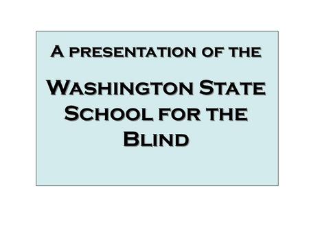 A presentation of the Washington State School for the Blind A presentation of the Washington State School for the Blind A Presentation of the Washington.