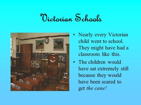 Victorian Schools Nearly every Victorian child went to school. They might have had a classroom like this. The children would have sat extremely still because.