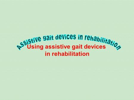 Using assistive gait devices in rehabilitation.  Reasons for using an assistive gait device are:  Poor balance,  Inability to bear weight on a lower.