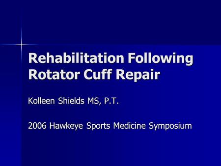 Rehabilitation Following Rotator Cuff Repair Kolleen Shields MS, P.T. 2006 Hawkeye Sports Medicine Symposium.