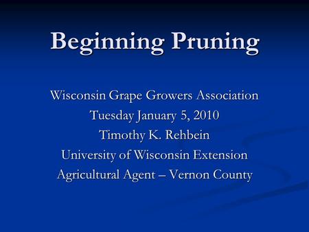 Beginning Pruning Wisconsin Grape Growers Association Tuesday January 5, 2010 Timothy K. Rehbein University of Wisconsin Extension Agricultural Agent –