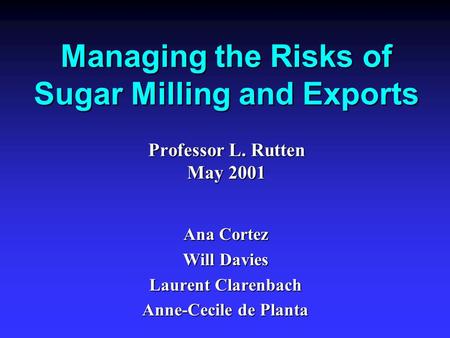 Managing the Risks of Sugar Milling and Exports Professor L. Rutten May 2001 Ana Cortez Will Davies Laurent Clarenbach Anne-Cecile de Planta.