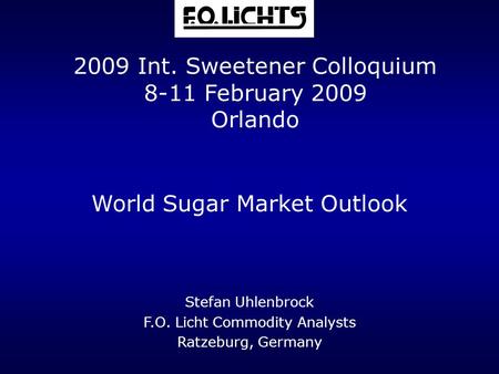 World Sugar Market Outlook Stefan Uhlenbrock F.O. Licht Commodity Analysts Ratzeburg, Germany 2009 Int. Sweetener Colloquium 8-11 February 2009 Orlando.
