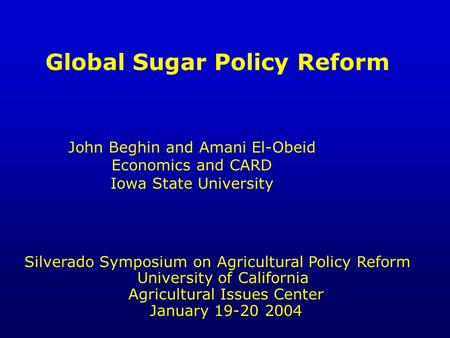 Global Sugar Policy Reform John Beghin and Amani El-Obeid Economics and CARD Iowa State University Silverado Symposium on Agricultural Policy Reform University.