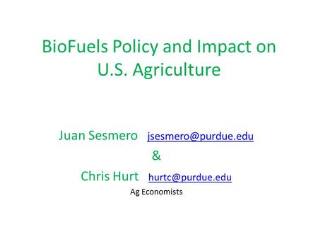 BioFuels Policy and Impact on U.S. Agriculture Juan Sesmero  & Chris Hurt  Ag Economists.