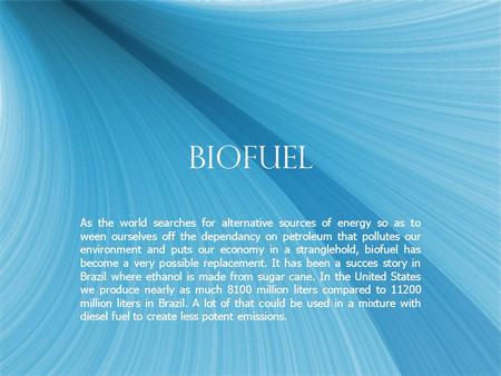 BioFuel As the world searches for alternative sources of energy so as to ween ourselves off the dependancy on petroleum that pollutes our environment and.